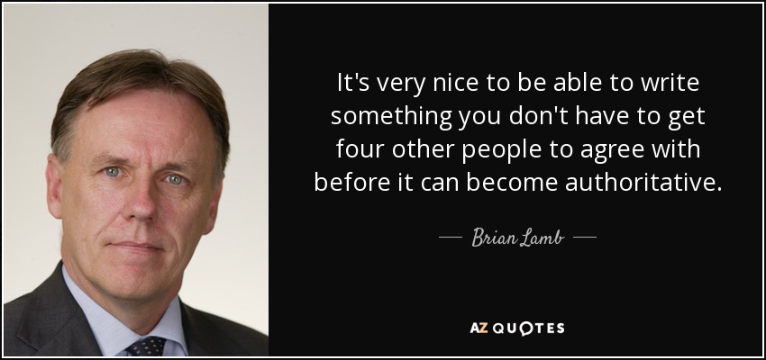 It's very nice to be able to write something you don't have to get four other people to agree with before it can become authoritative. - Brian Lamb