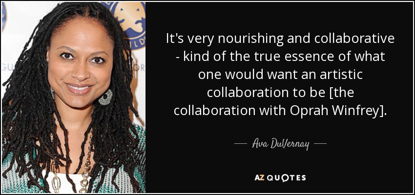 It's very nourishing and collaborative - kind of the true essence of what one would want an artistic collaboration to be [the collaboration with Oprah Winfrey]. - Ava DuVernay
