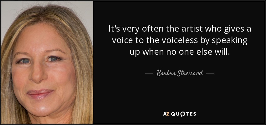 It's very often the artist who gives a voice to the voiceless by speaking up when no one else will. - Barbra Streisand