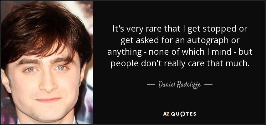 It's very rare that I get stopped or get asked for an autograph or anything - none of which I mind - but people don't really care that much. - Daniel Radcliffe