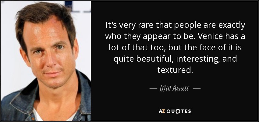 It's very rare that people are exactly who they appear to be. Venice has a lot of that too, but the face of it is quite beautiful, interesting, and textured. - Will Arnett