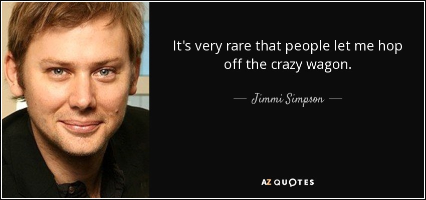 It's very rare that people let me hop off the crazy wagon. - Jimmi Simpson