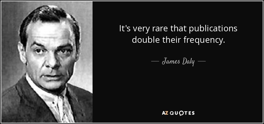 It's very rare that publications double their frequency. - James Daly