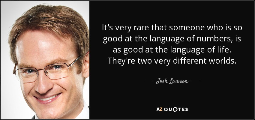 It's very rare that someone who is so good at the language of numbers, is as good at the language of life. They're two very different worlds. - Josh Lawson