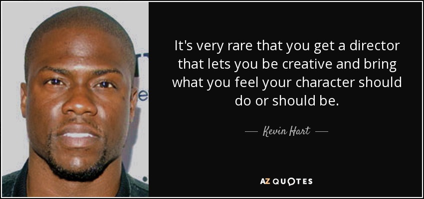 It's very rare that you get a director that lets you be creative and bring what you feel your character should do or should be. - Kevin Hart