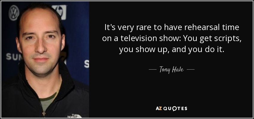 It's very rare to have rehearsal time on a television show: You get scripts, you show up, and you do it. - Tony Hale