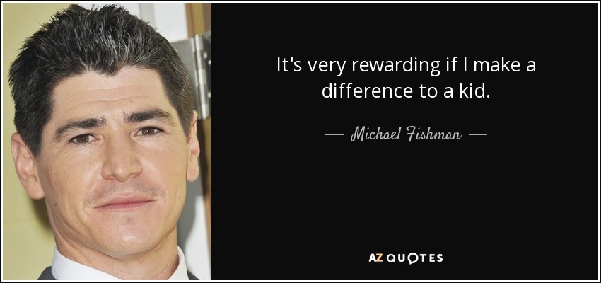It's very rewarding if I make a difference to a kid. - Michael Fishman