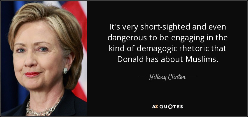 It's very short-sighted and even dangerous to be engaging in the kind of demagogic rhetoric that Donald has about Muslims. - Hillary Clinton