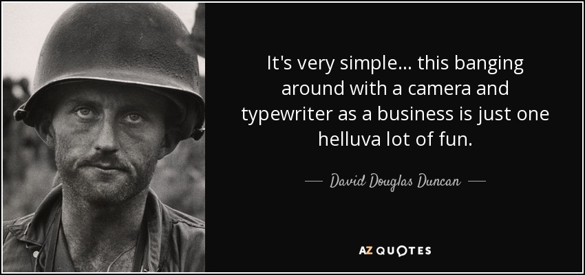 It's very simple... this banging around with a camera and typewriter as a business is just one helluva lot of fun. - David Douglas Duncan