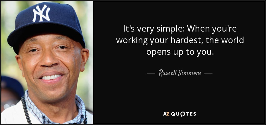 It's very simple: When you're working your hardest, the world opens up to you. - Russell Simmons