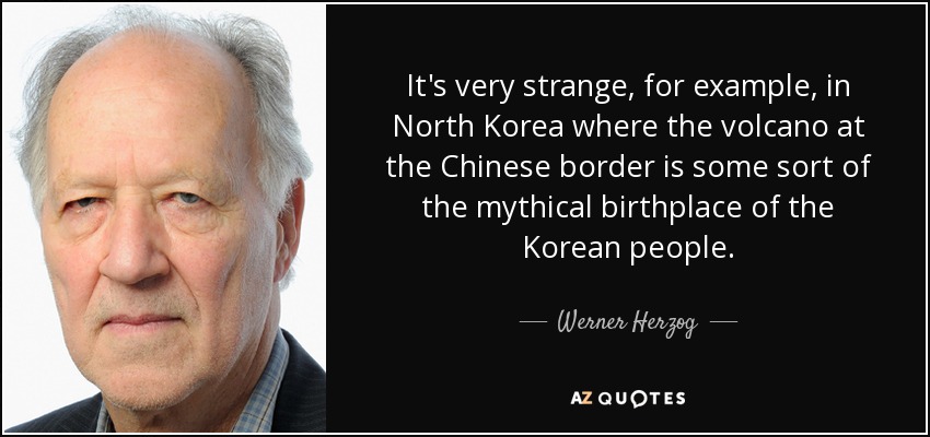 It's very strange, for example, in North Korea where the volcano at the Chinese border is some sort of the mythical birthplace of the Korean people. - Werner Herzog