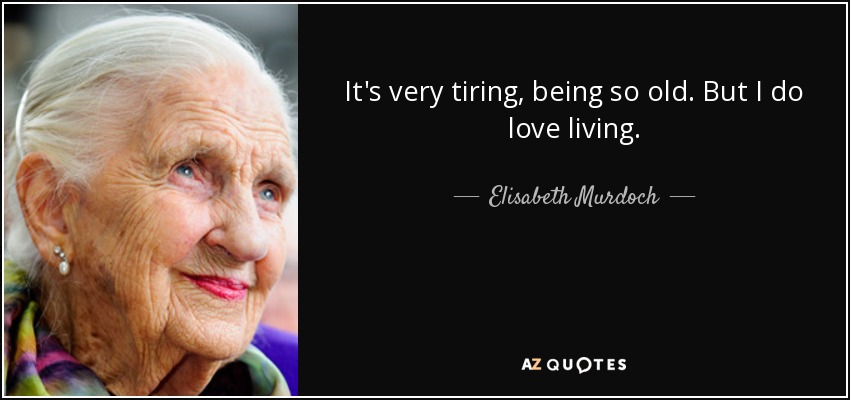 It's very tiring, being so old. But I do love living. - Elisabeth Murdoch