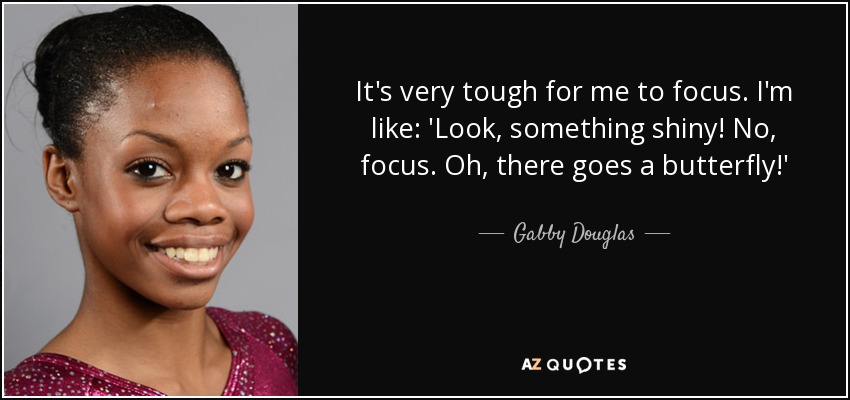 It's very tough for me to focus. I'm like: 'Look, something shiny! No, focus. Oh, there goes a butterfly!' - Gabby Douglas