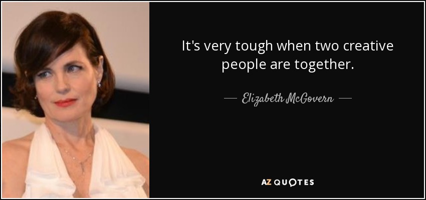 It's very tough when two creative people are together. - Elizabeth McGovern