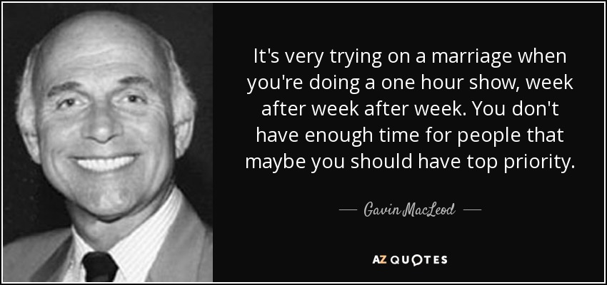 It's very trying on a marriage when you're doing a one hour show, week after week after week. You don't have enough time for people that maybe you should have top priority. - Gavin MacLeod