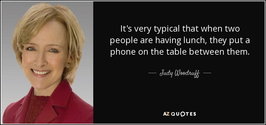It's very typical that when two people are having lunch, they put a phone on the table between them. - Judy Woodruff