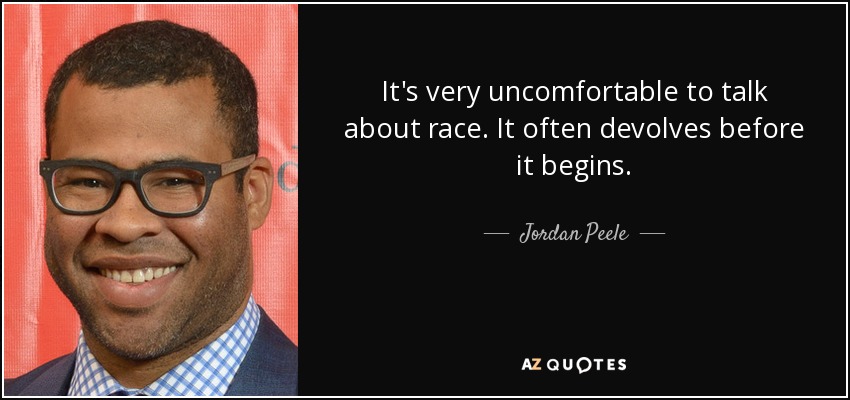 It's very uncomfortable to talk about race. It often devolves before it begins. - Jordan Peele