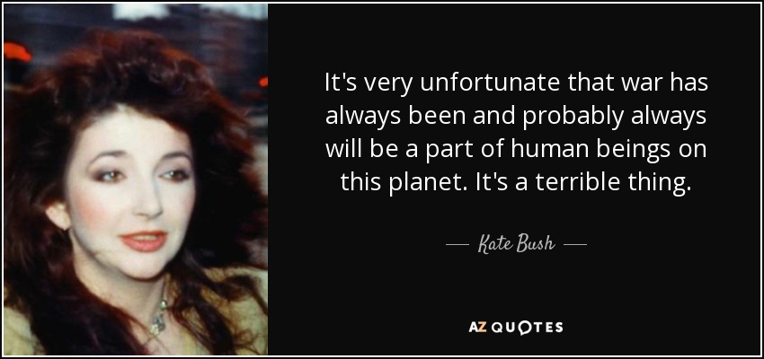 It's very unfortunate that war has always been and probably always will be a part of human beings on this planet. It's a terrible thing. - Kate Bush