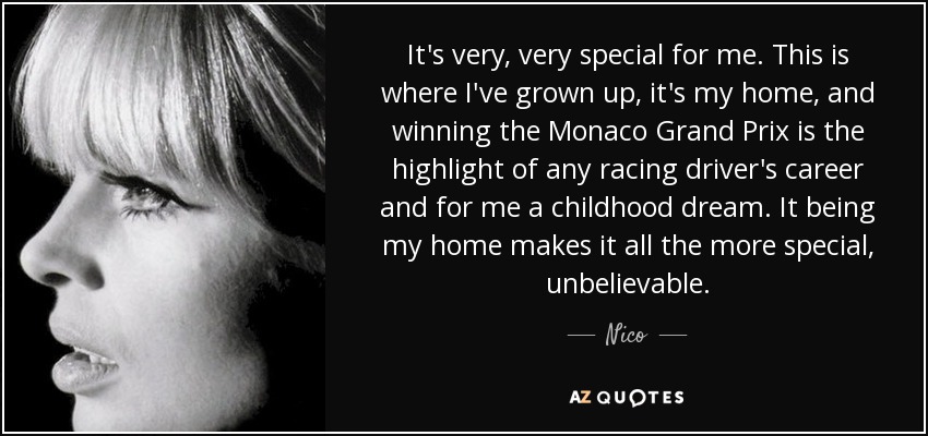 It's very, very special for me. This is where I've grown up, it's my home, and winning the Monaco Grand Prix is the highlight of any racing driver's career and for me a childhood dream. It being my home makes it all the more special, unbelievable. - Nico