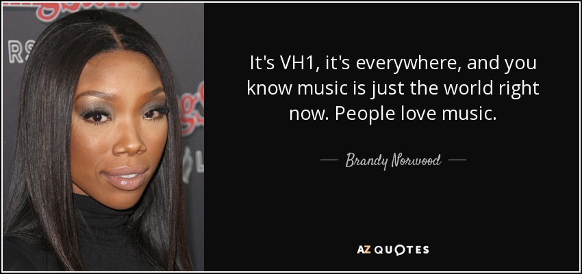 It's VH1, it's everywhere, and you know music is just the world right now. People love music. - Brandy Norwood