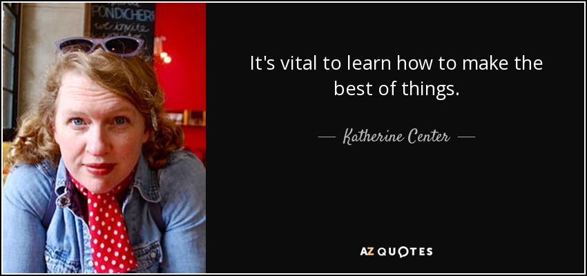 It's vital to learn how to make the best of things. - Katherine Center