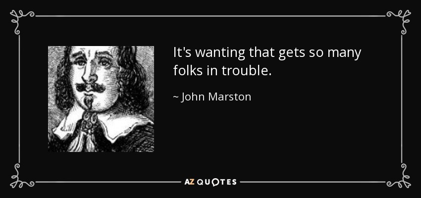 It's wanting that gets so many folks in trouble. - John Marston