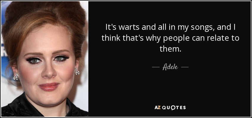 It's warts and all in my songs, and I think that's why people can relate to them. - Adele