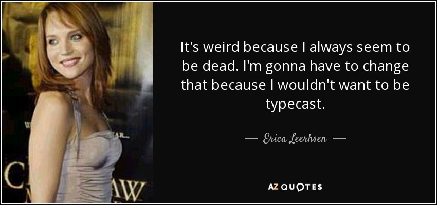 It's weird because I always seem to be dead. I'm gonna have to change that because I wouldn't want to be typecast. - Erica Leerhsen