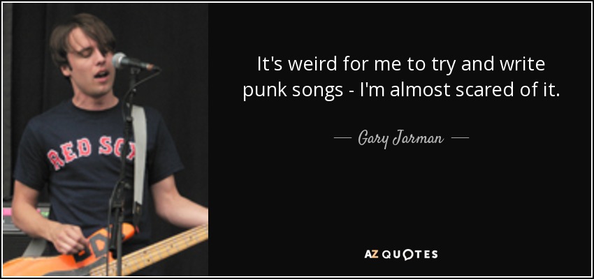 It's weird for me to try and write punk songs - I'm almost scared of it. - Gary Jarman