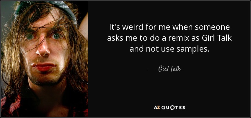 It's weird for me when someone asks me to do a remix as Girl Talk and not use samples. - Girl Talk