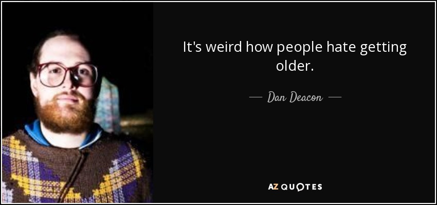 It's weird how people hate getting older. - Dan Deacon