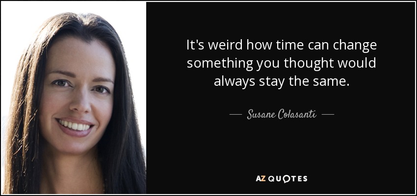 It's weird how time can change something you thought would always stay the same. - Susane Colasanti