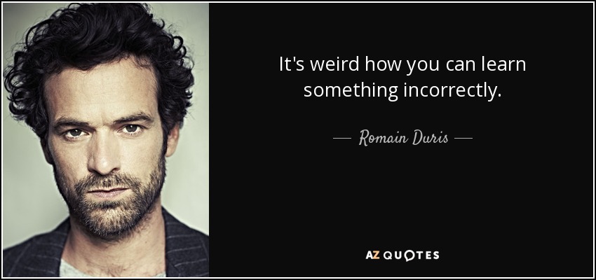 It's weird how you can learn something incorrectly. - Romain Duris