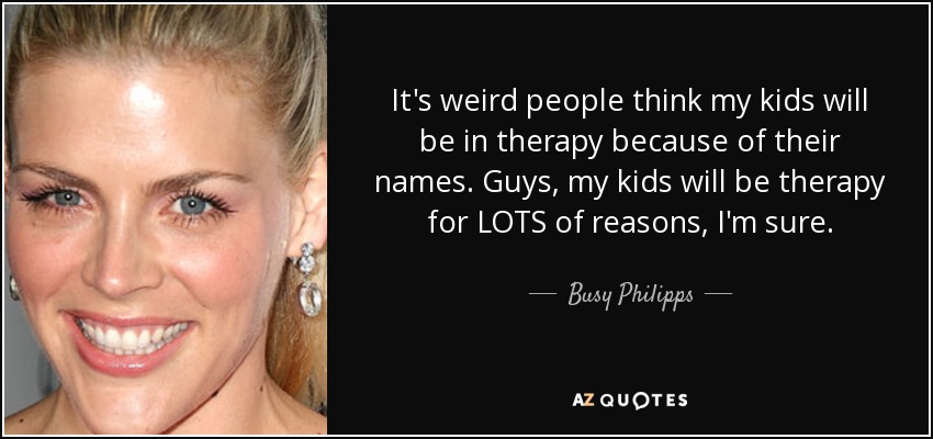 It's weird people think my kids will be in therapy because of their names. Guys, my kids will be therapy for LOTS of reasons, I'm sure. - Busy Philipps