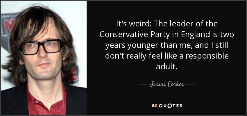 It's weird: The leader of the Conservative Party in England is two years younger than me, and I still don't really feel like a responsible adult. - Jarvis Cocker
