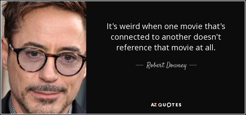 It's weird when one movie that's connected to another doesn't reference that movie at all. - Robert Downey, Jr.