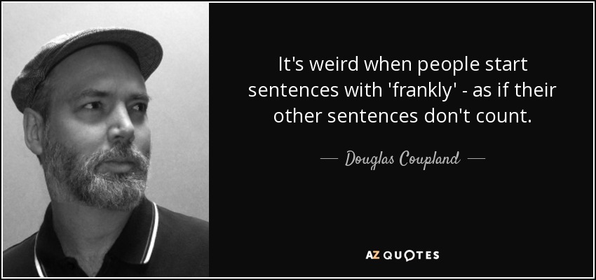 It's weird when people start sentences with 'frankly' - as if their other sentences don't count. - Douglas Coupland