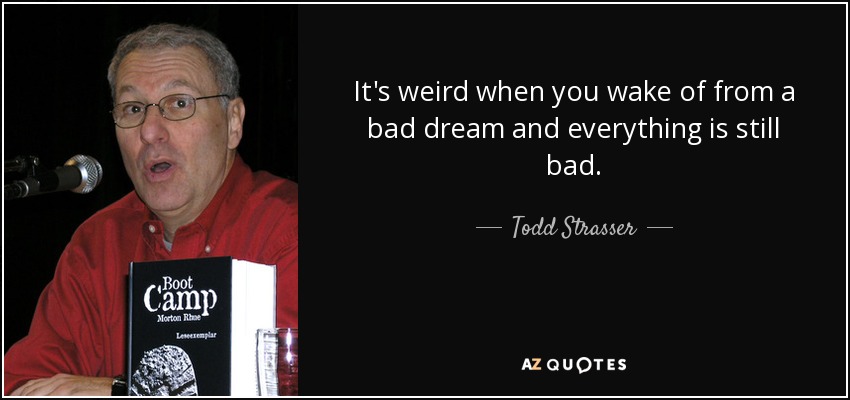 It's weird when you wake of from a bad dream and everything is still bad. - Todd Strasser