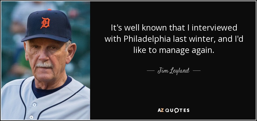 It's well known that I interviewed with Philadelphia last winter, and I'd like to manage again. - Jim Leyland