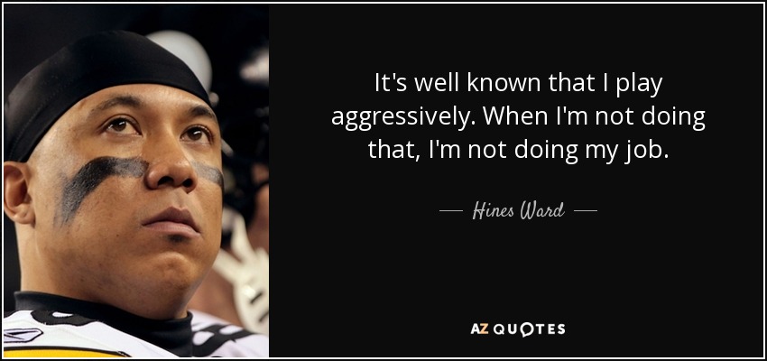 It's well known that I play aggressively. When I'm not doing that, I'm not doing my job. - Hines Ward