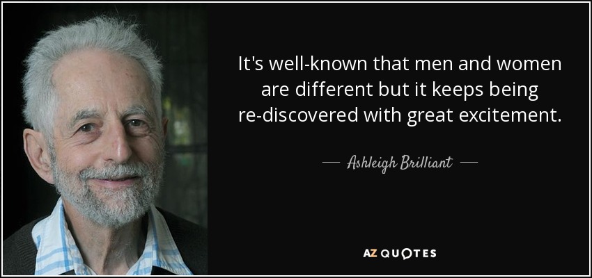 It's well-known that men and women are different but it keeps being re-discovered with great excitement. - Ashleigh Brilliant