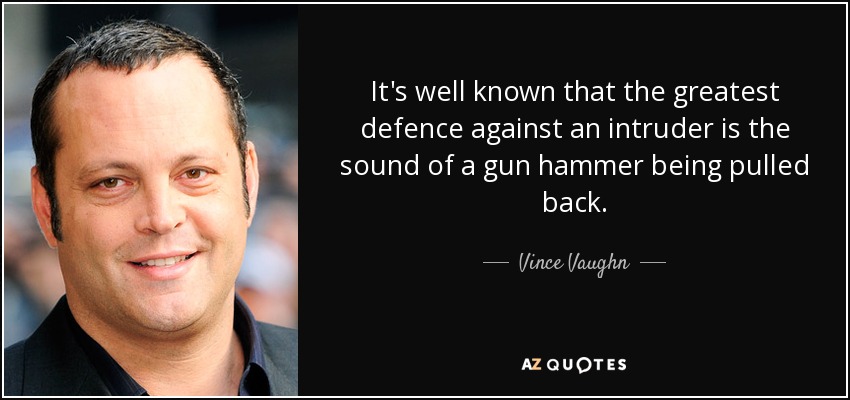 It's well known that the greatest defence against an intruder is the sound of a gun hammer being pulled back. - Vince Vaughn
