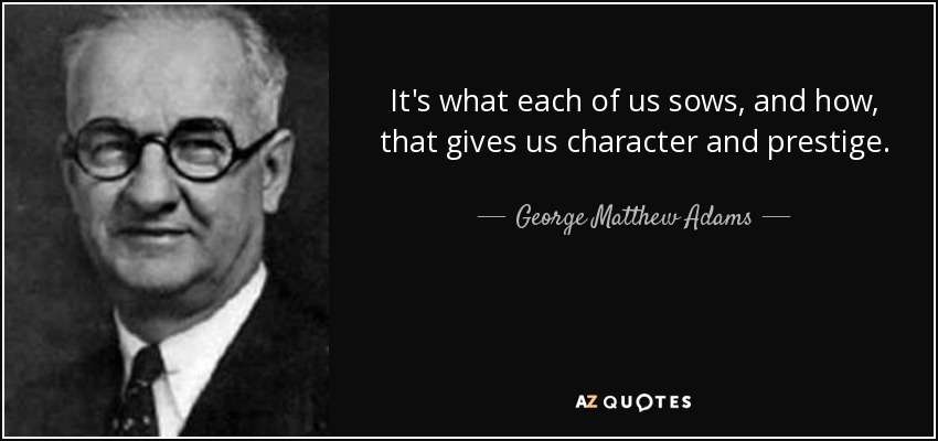 It's what each of us sows, and how, that gives us character and prestige. - George Matthew Adams