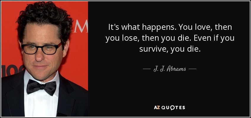It's what happens. You love, then you lose, then you die. Even if you survive, you die. - J. J. Abrams