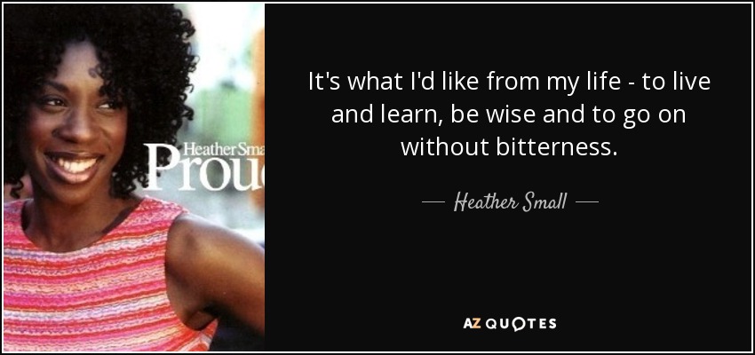 It's what I'd like from my life - to live and learn, be wise and to go on without bitterness. - Heather Small