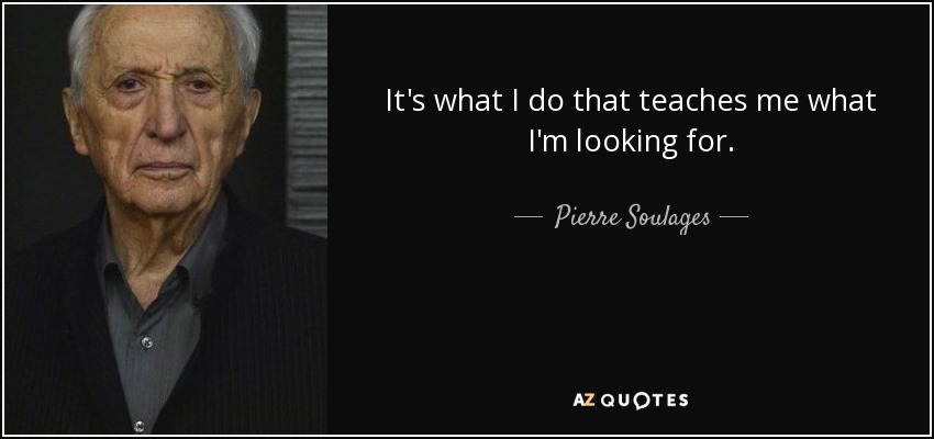 It's what I do that teaches me what I'm looking for. - Pierre Soulages