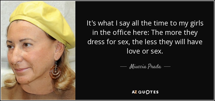 It's what I say all the time to my girls in the office here: The more they dress for sex, the less they will have love or sex. - Miuccia Prada