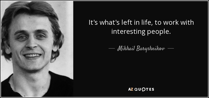 It's what's left in life, to work with interesting people. - Mikhail Baryshnikov
