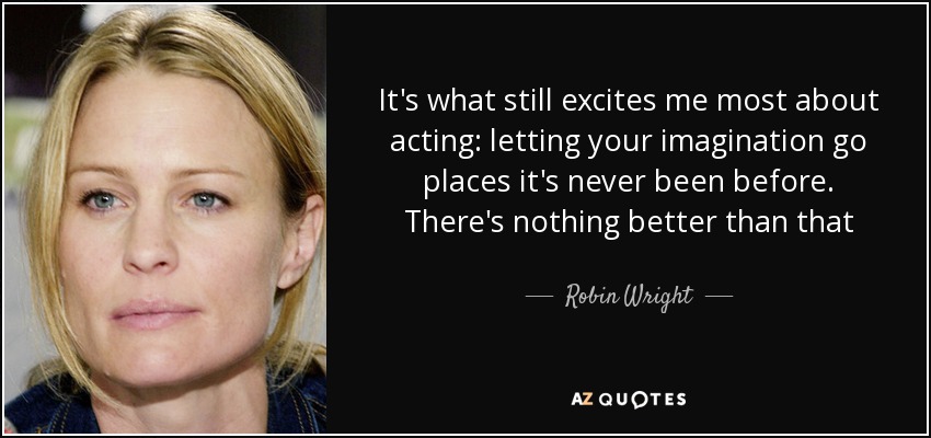 It's what still excites me most about acting: letting your imagination go places it's never been before. There's nothing better than that - Robin Wright