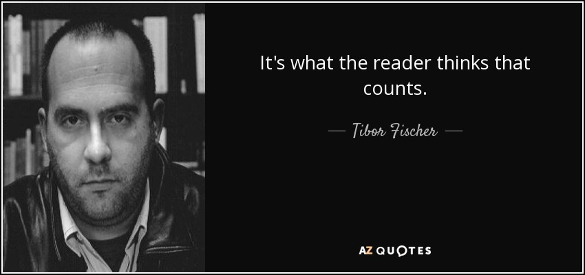 It's what the reader thinks that counts. - Tibor Fischer